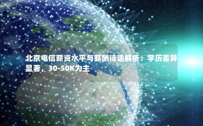 北京电信薪资水平与薪酬待遇解析：学历差异显著，30-50K为主