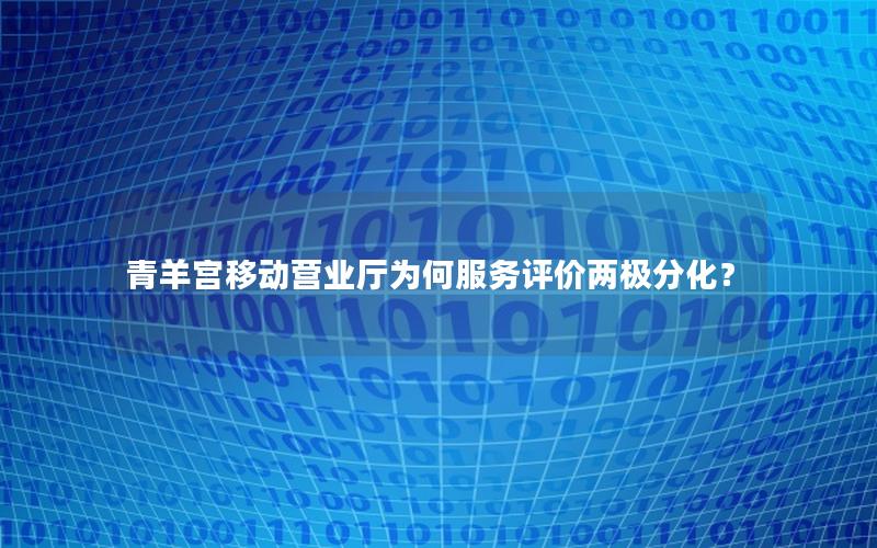 青羊宫移动营业厅为何服务评价两极分化？