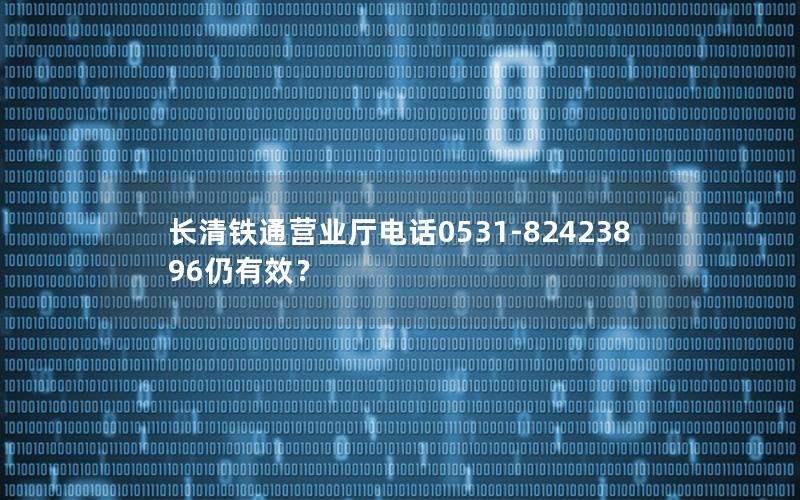 长清铁通营业厅电话0531-82423896仍有效？