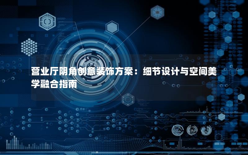营业厅阴角创意装饰方案：细节设计与空间美学融合指南