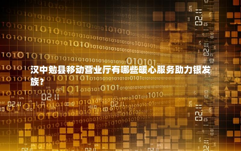 汉中勉县移动营业厅有哪些暖心服务助力银发族？