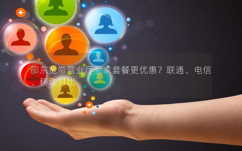 邵东宽带营业厅哪家套餐更优惠？联通、电信、移动对比