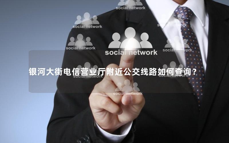银河大街电信营业厅附近公交线路如何查询？