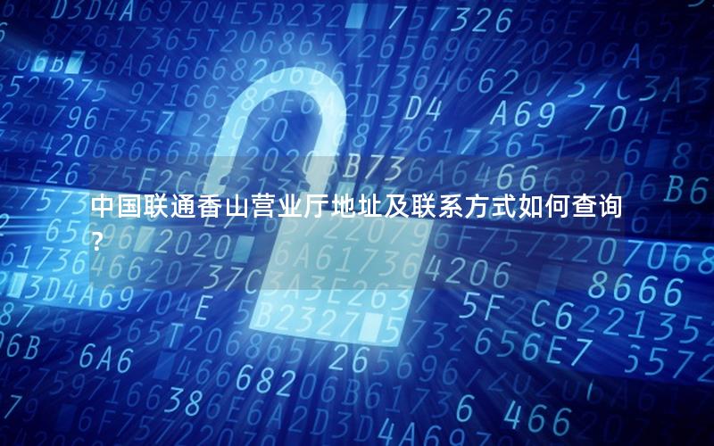 中国联通香山营业厅地址及联系方式如何查询？