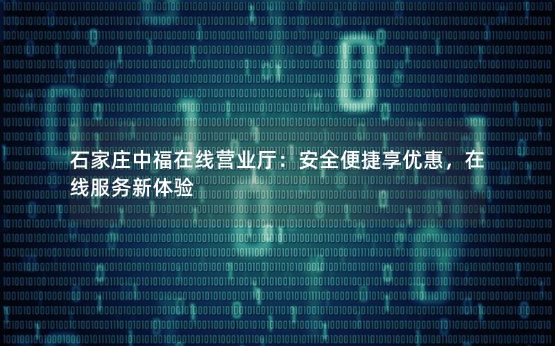石家庄中福在线营业厅：安全便捷享优惠，在线服务新体验