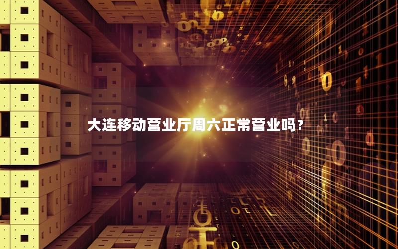 大连移动营业厅周六正常营业吗？