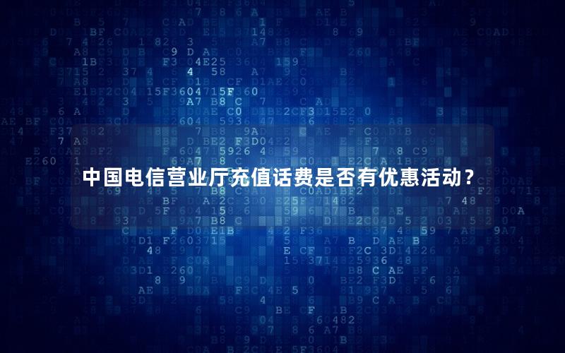 中国电信营业厅充值话费是否有优惠活动？