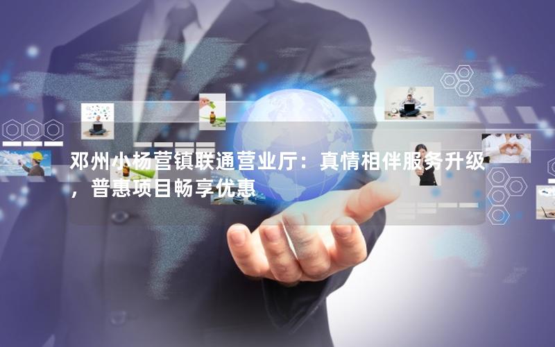 邓州小杨营镇联通营业厅：真情相伴服务升级，普惠项目畅享优惠