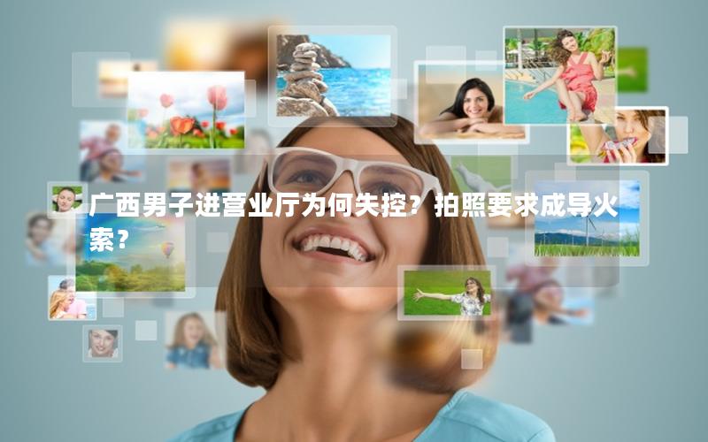 广西男子进营业厅为何失控？拍照要求成导火索？