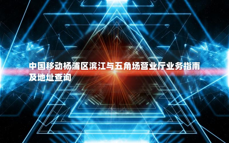 中国移动杨浦区滨江与五角场营业厅业务指南及地址查询