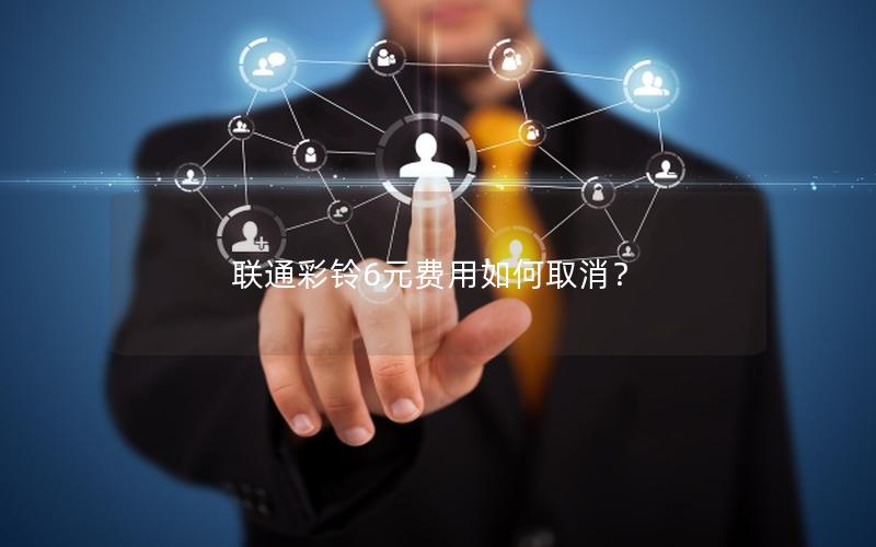联通彩铃6元费用如何取消？