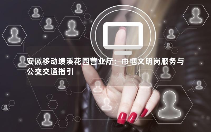 安徽移动绩溪花园营业厅：巾帼文明岗服务与公交交通指引