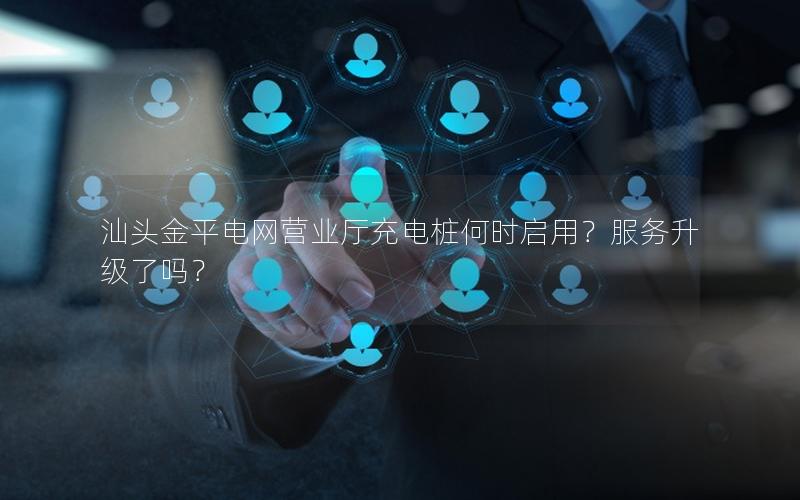 汕头金平电网营业厅充电桩何时启用？服务升级了吗？