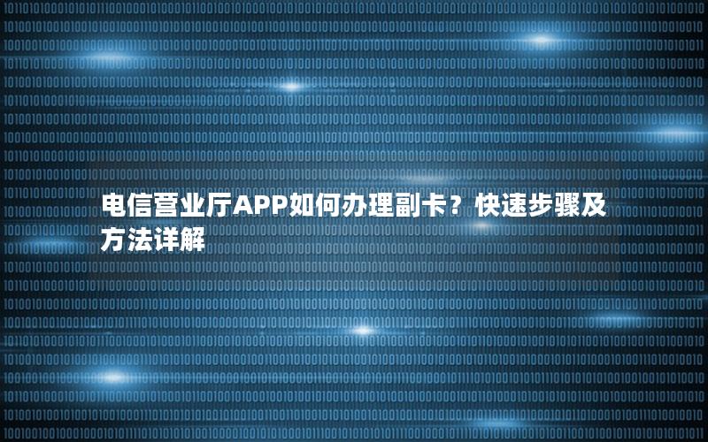 电信营业厅APP如何办理副卡？快速步骤及方法详解