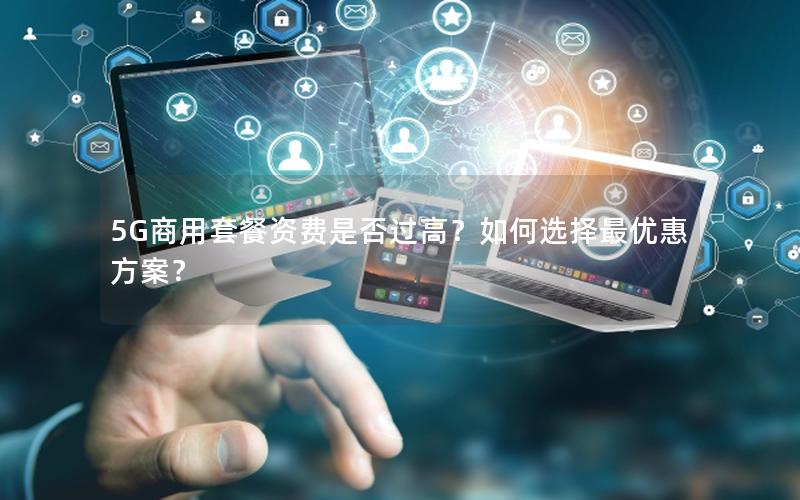 5G商用套餐资费是否过高？如何选择最优惠方案？