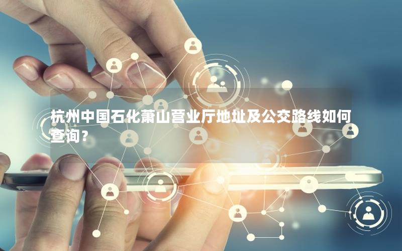 杭州中国石化萧山营业厅地址及公交路线如何查询？