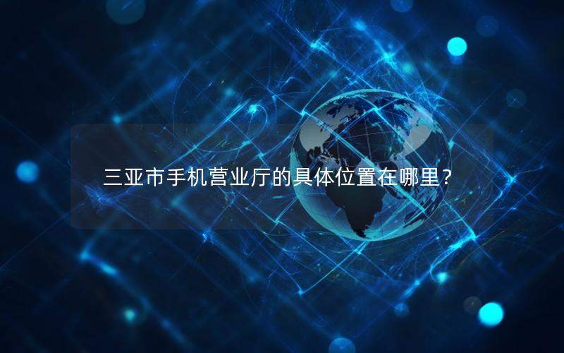 三亚市手机营业厅的具体位置在哪里？