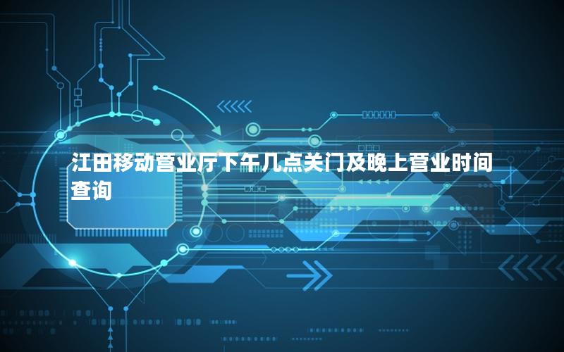 江田移动营业厅下午几点关门及晚上营业时间查询