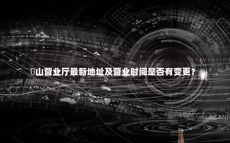 奓山营业厅最新地址及营业时间是否有变更？