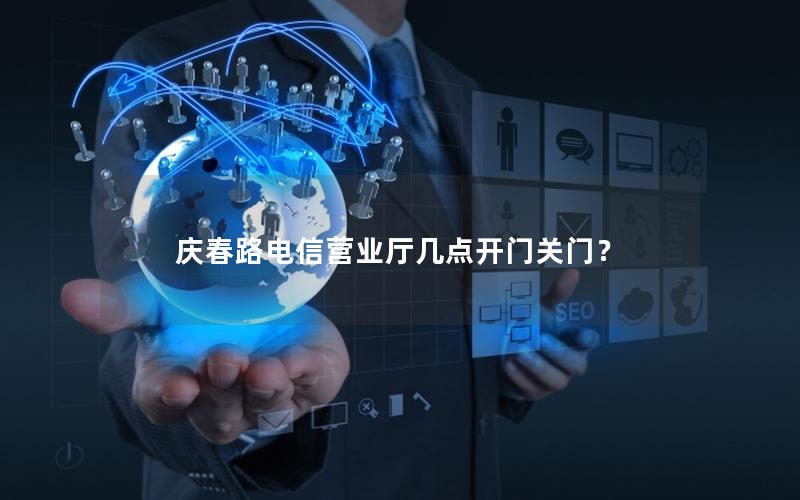 庆春路电信营业厅几点开门关门？