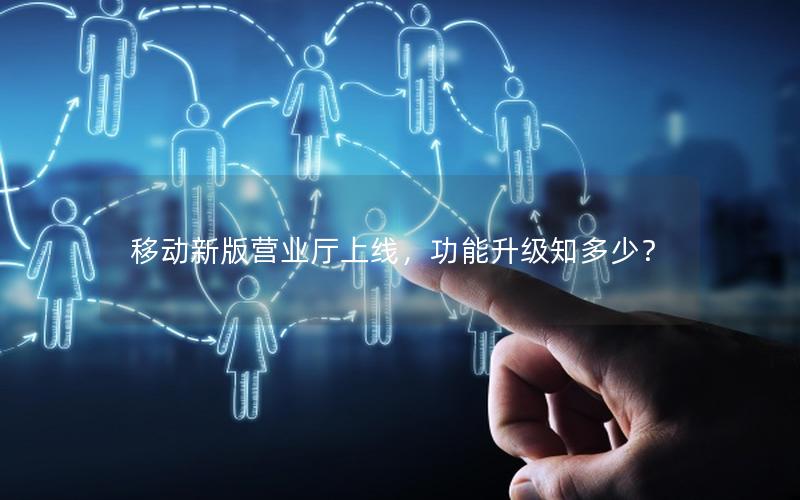 移动新版营业厅上线，功能升级知多少？