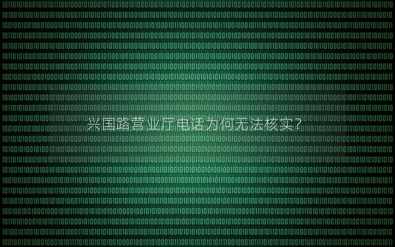 兴国路营业厅电话为何无法核实？