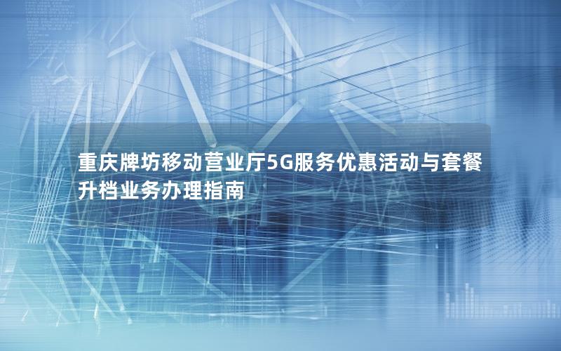 重庆牌坊移动营业厅5G服务优惠活动与套餐升档业务办理指南
