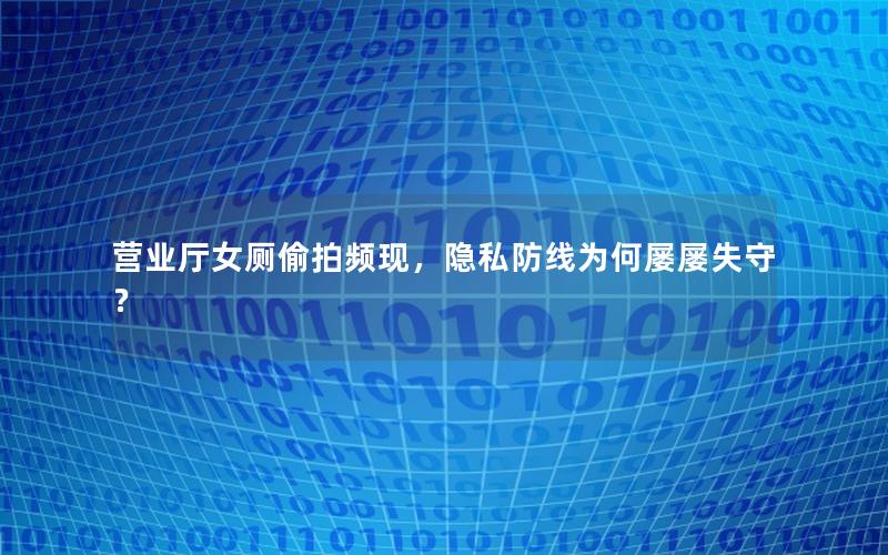 营业厅女厕偷拍频现，隐私防线为何屡屡失守？