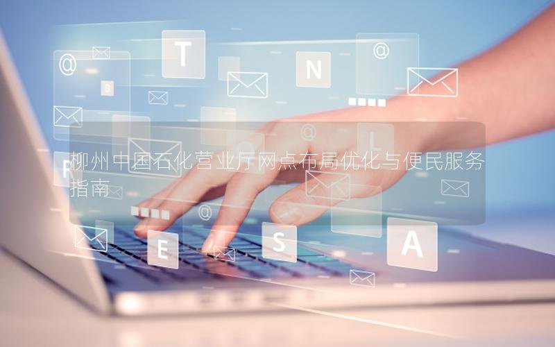 柳州中国石化营业厅网点布局优化与便民服务指南