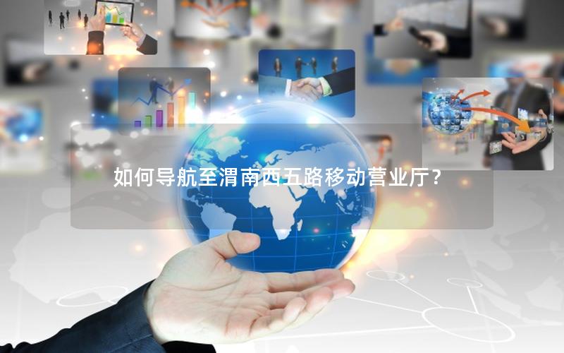 如何导航至渭南西五路移动营业厅？