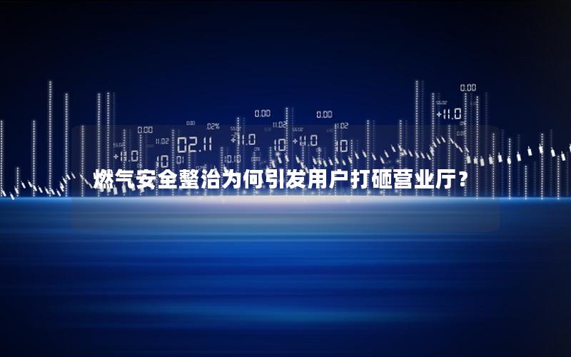 燃气安全整治为何引发用户打砸营业厅？