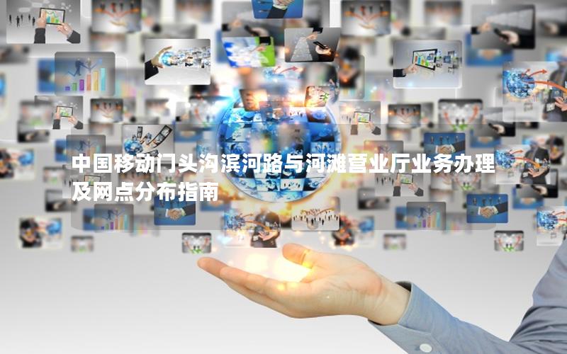 中国移动门头沟滨河路与河滩营业厅业务办理及网点分布指南
