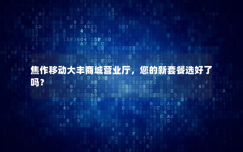 焦作移动大丰商城营业厅，您的新套餐选好了吗？