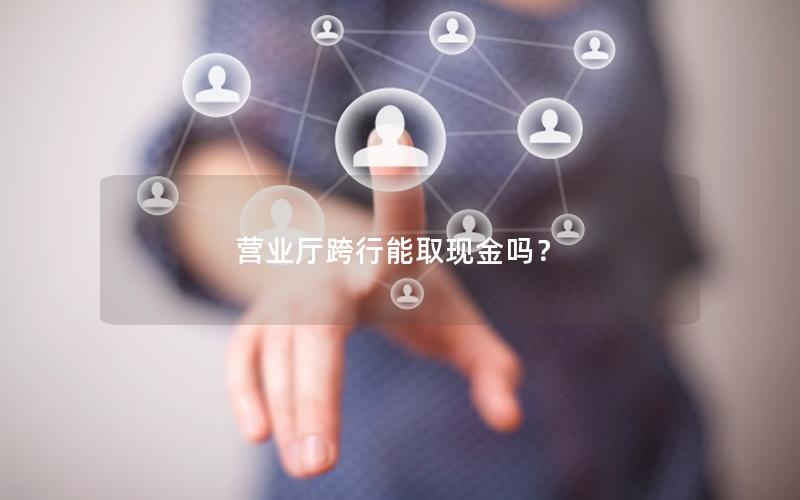 营业厅跨行能取现金吗？