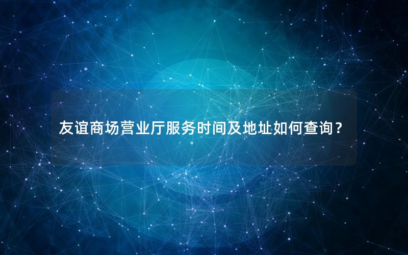 友谊商场营业厅服务时间及地址如何查询？