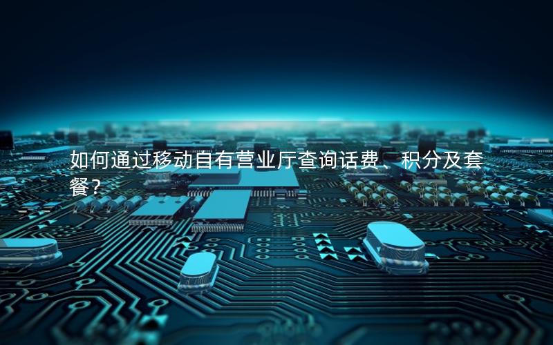 如何通过移动自有营业厅查询话费、积分及套餐？
