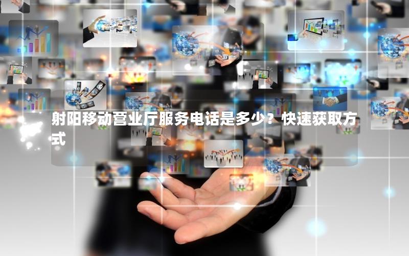 射阳移动营业厅服务电话是多少？快速获取方式