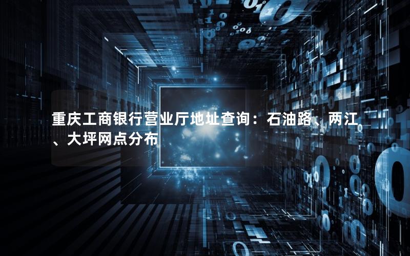 重庆工商银行营业厅地址查询：石油路、两江、大坪网点分布