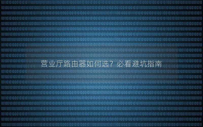 营业厅路由器如何选？必看避坑指南