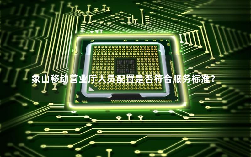 象山移动营业厅人员配置是否符合服务标准？