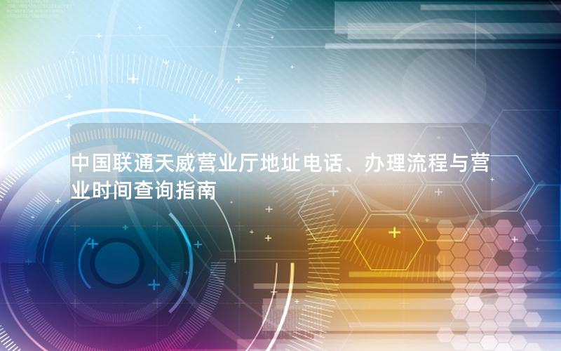 中国联通天威营业厅地址电话、办理流程与营业时间查询指南