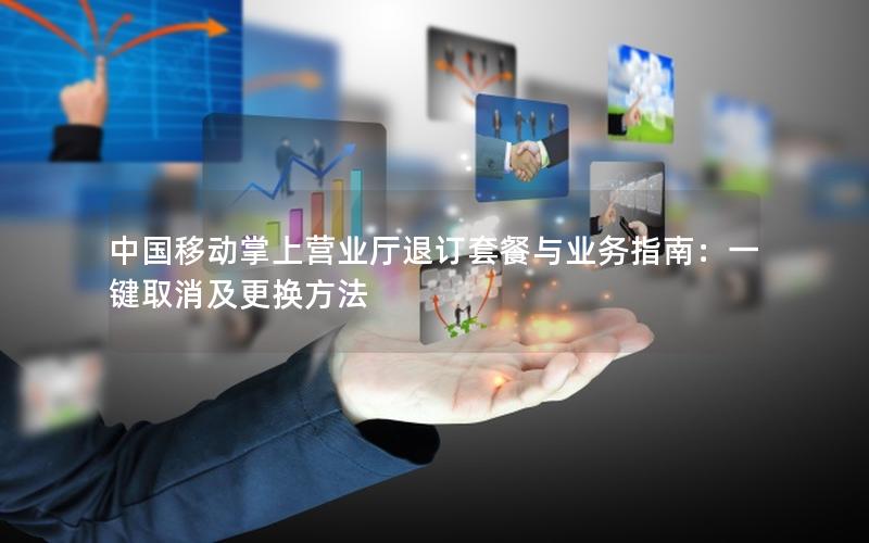 中国移动掌上营业厅退订套餐与业务指南：一键取消及更换方法