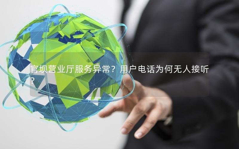 官坝营业厅服务异常？用户电话为何无人接听？