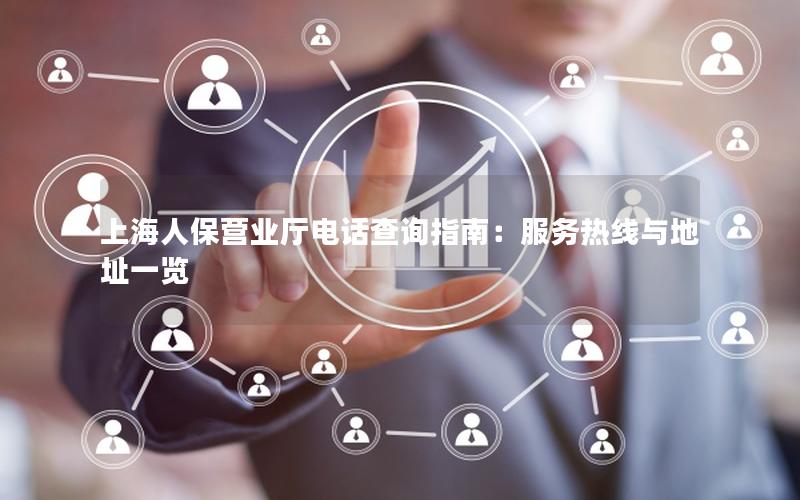 上海人保营业厅电话查询指南：服务热线与地址一览