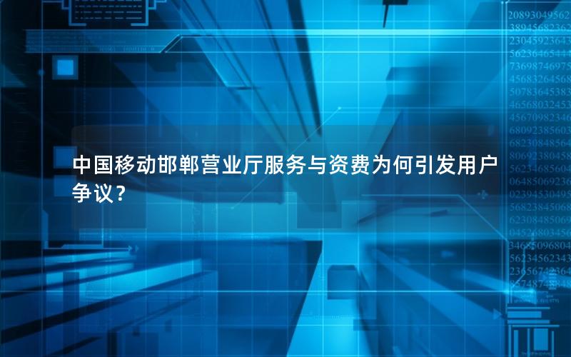 中国移动邯郸营业厅服务与资费为何引发用户争议？