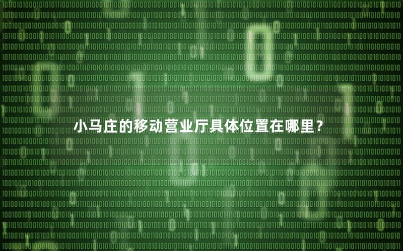 小马庄的移动营业厅具体位置在哪里？