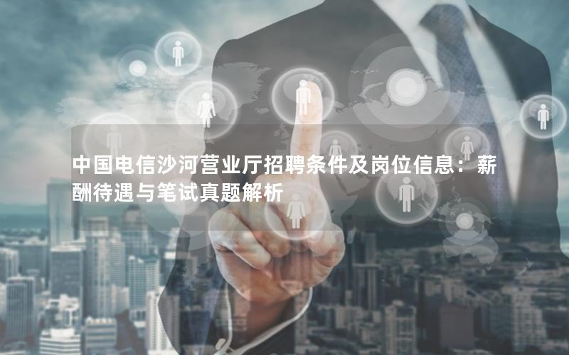 中国电信沙河营业厅招聘条件及岗位信息：薪酬待遇与笔试真题解析