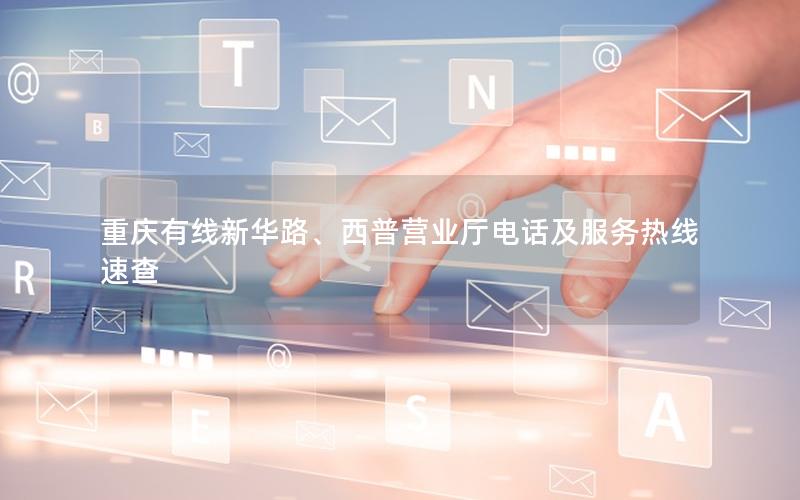 重庆有线新华路、西普营业厅电话及服务热线速查