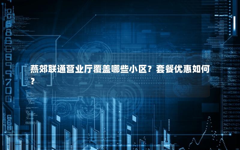 燕郊联通营业厅覆盖哪些小区？套餐优惠如何？
