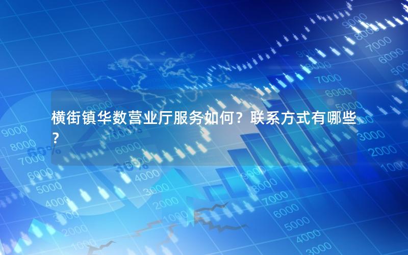 横街镇华数营业厅服务如何？联系方式有哪些？